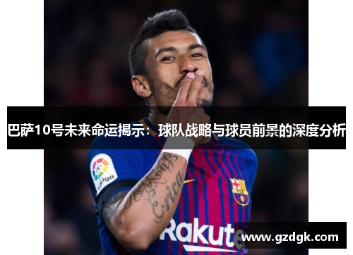巴萨10号未来命运揭示:球队战略与球员前景的深度分析 巴萨10号未来命运揭示:球队战略与球员前景的深度分析