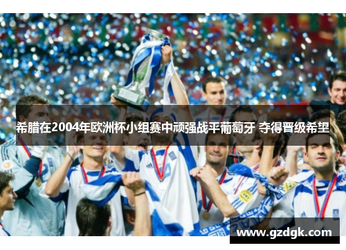 希腊在2004年欧洲杯小组赛中顽强战平葡萄牙 夺得晋级希望 希腊在2004年欧洲杯小组赛中顽强战平葡萄牙 夺得晋级希望