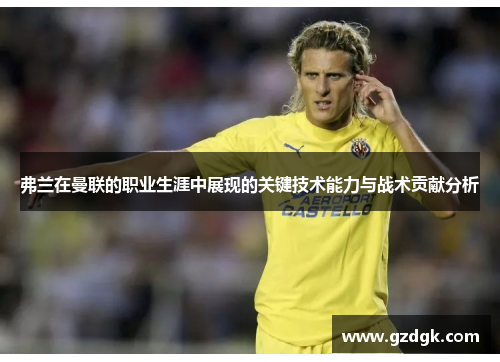 弗兰在曼联的职业生涯中展现的关键技术能力与战术贡献分析 弗兰在曼联的职业生涯中展现的关键技术能力与战术贡献分析