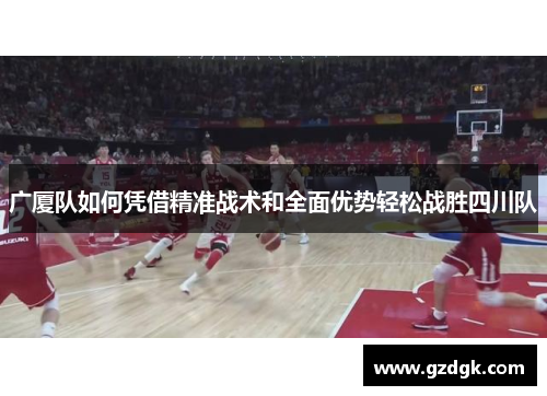 广厦队如何凭借精准战术和全面优势轻松战胜四川队 广厦队如何凭借精准战术和全面优势轻松战胜四川队
